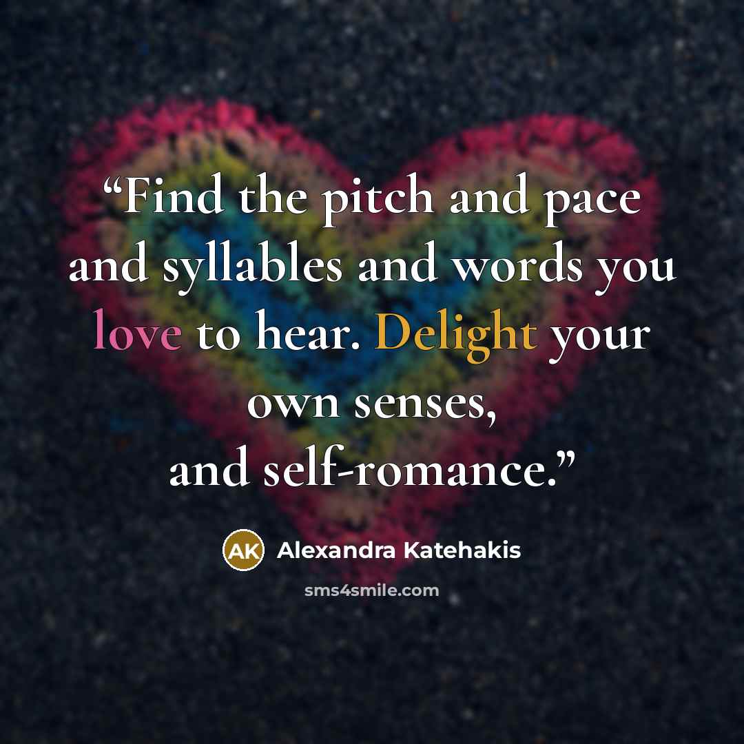 “Find the pitch and pace and syllables and words you love to hear. Delight your own senses, and self-romance.” quote by Alexandra Katehakis