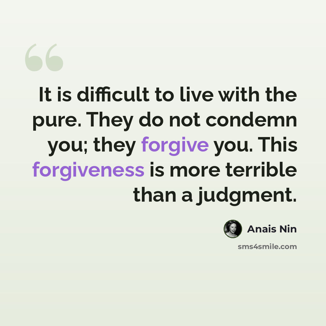 “It is difficult to live with the pure. They do not condemn you; they forgive you. This forgiveness is more terrible than a judgment.” quote by Anais Nin