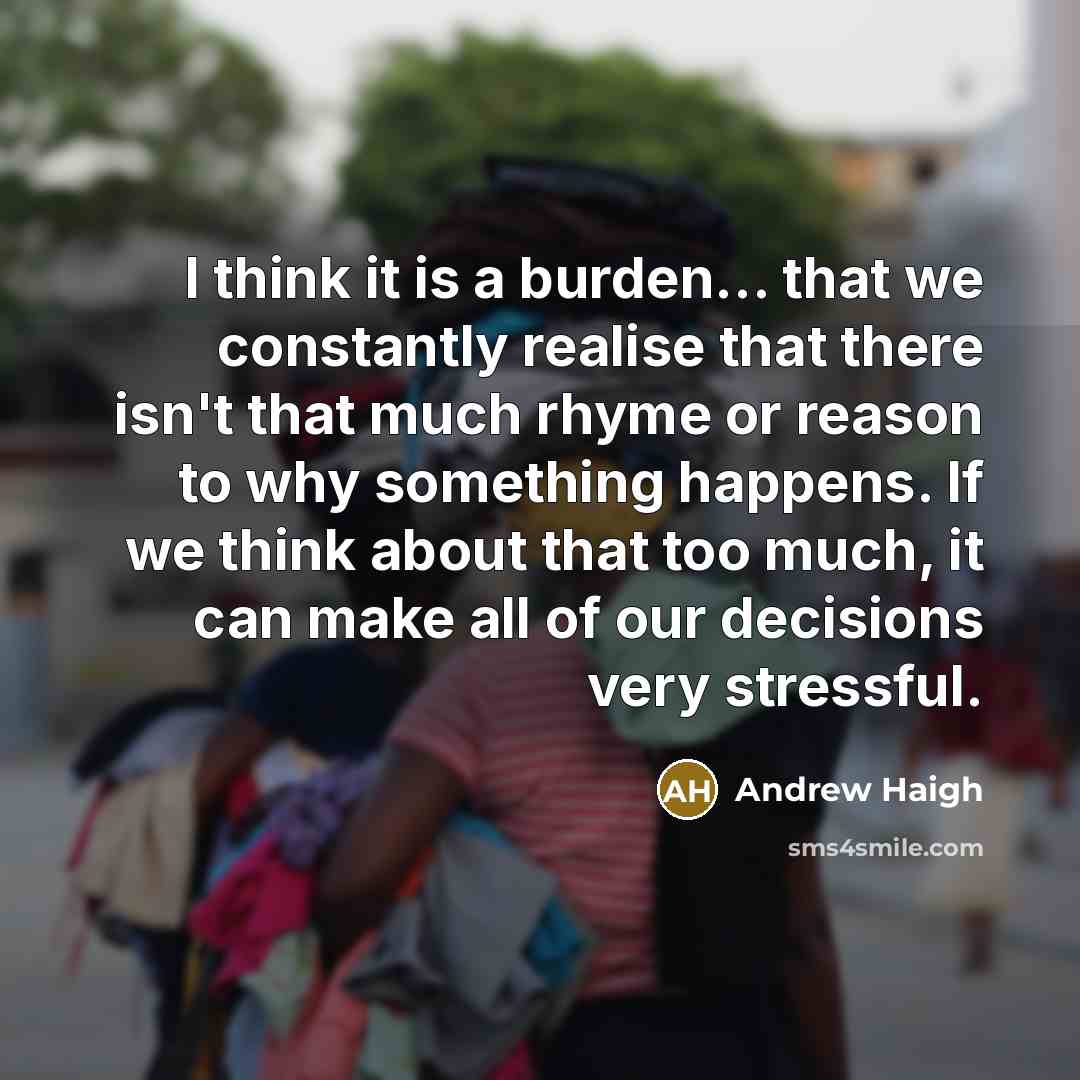 “I think it is a burden... that we constantly realise that there isn't that much rhyme or reason to why something happens. If we think about that too much, it can make all of our decisions very stressful.” quote by Andrew Haigh