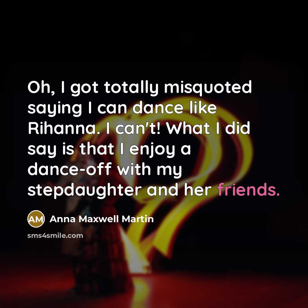 “Oh, I got totally misquoted saying I can dance like Rihanna. I can't! What I did say is that I enjoy a dance-off with my stepdaughter and her friends.” quote by Anna Maxwell Martin