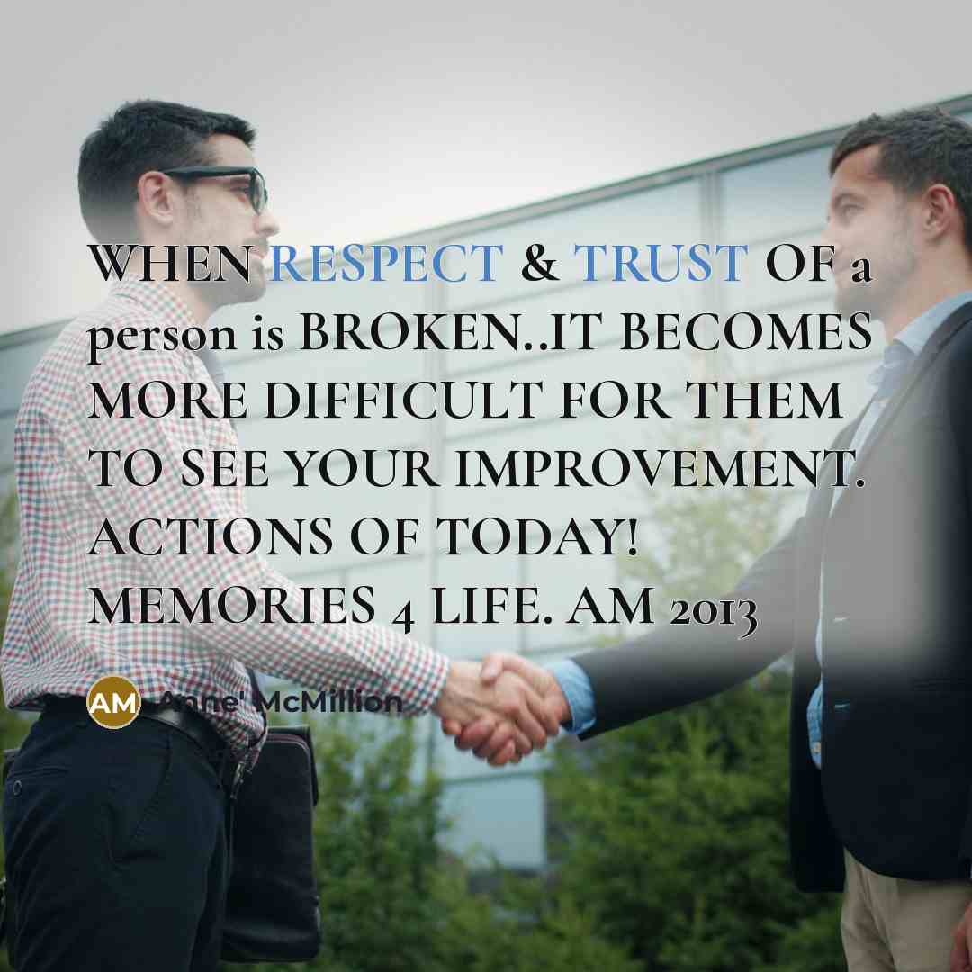 “WHEN RESPECT & TRUST OF a person is BROKEN..IT BECOMES MORE DIFFICULT FOR THEM TO SEE YOUR IMPROVEMENT. ACTIONS OF TODAY! MEMORIES 4 LIFE. AM 2013” quote by Anne' McMillion