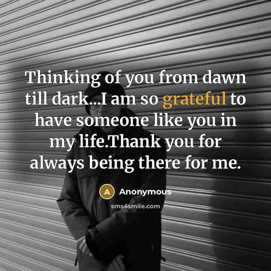 “Thinking of you from dawn till dark...I am so grateful to have someone like you in my life.Thank you for always being there for me.” quote by Anonymous