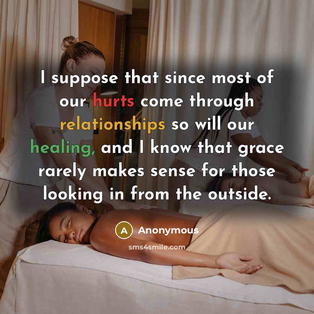 “I suppose that since most of our hurts come through relationships so will our healing, and I know that grace rarely makes sense for those looking in from the outside.” quote by Anonymous