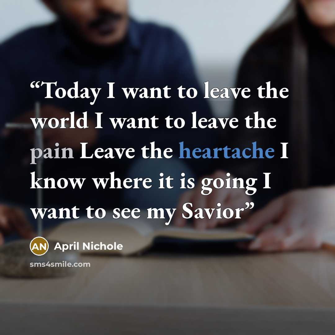 “Today I want to leave the world I want to leave the pain Leave the heartache I know where it is going I want to see my Savior” quote by April Nichole