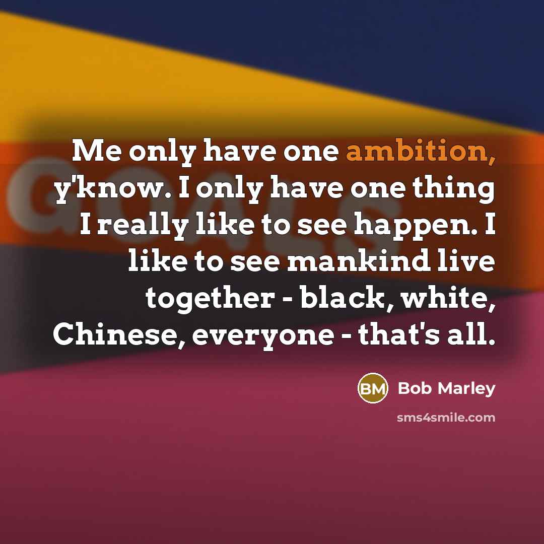 “Me only have one ambition, y'know. I only have one thing I really like to see happen. I like to see mankind live together - black, white, Chinese, everyone - that's all.” quote by Bob Marley