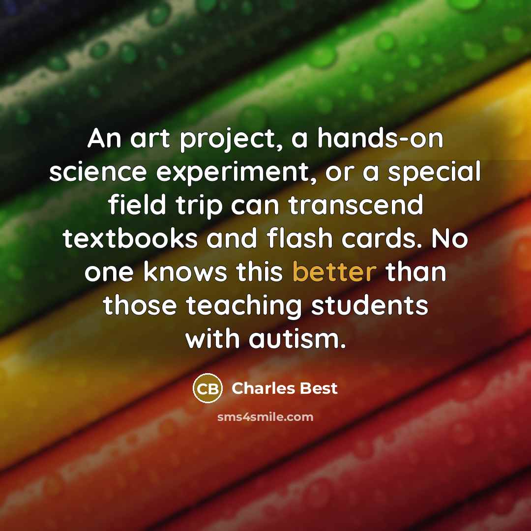 “An art project, a hands-on science experiment, or a special field trip can transcend textbooks and flash cards. No one knows this better than those teaching students with autism.” quote by Charles Best