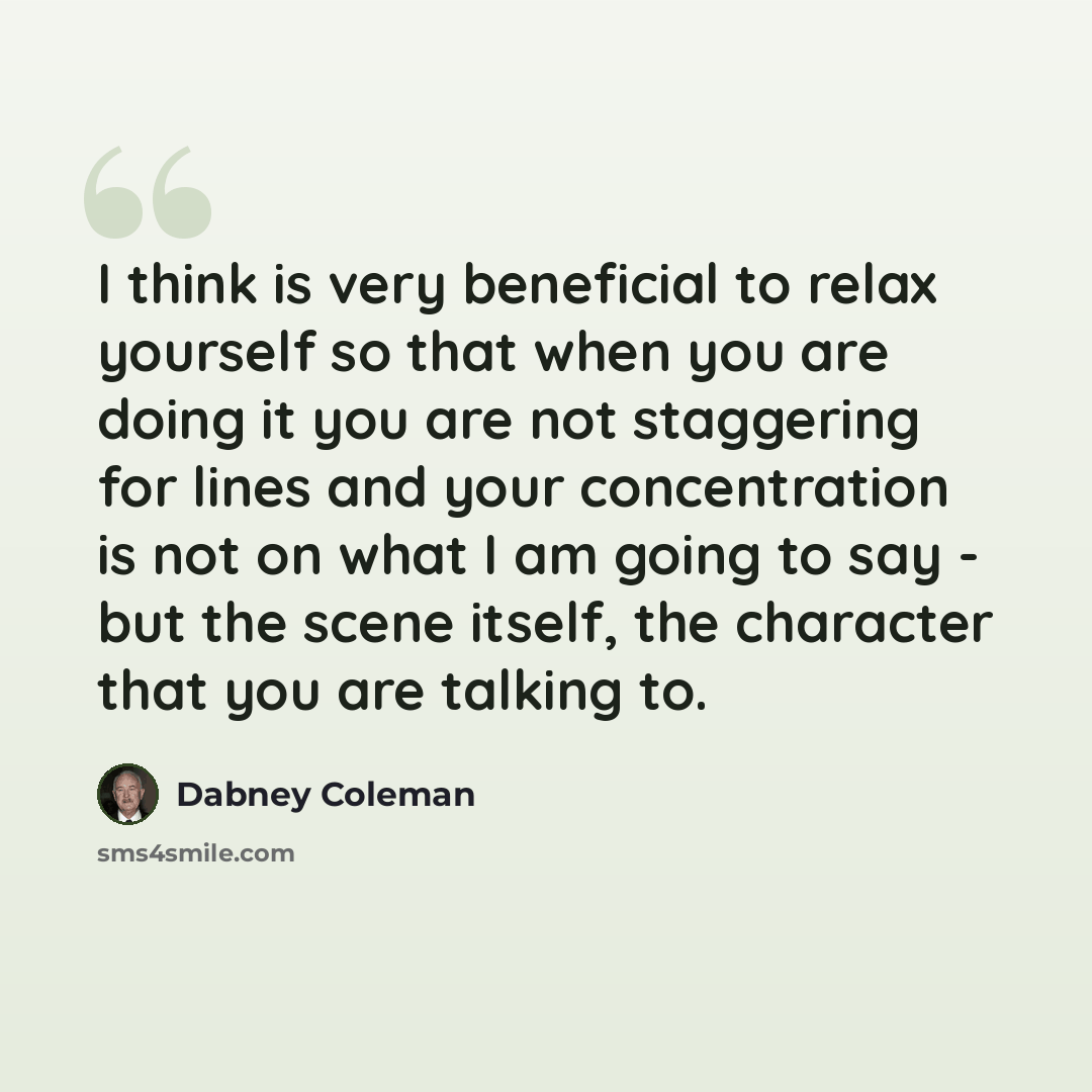 “I think is very beneficial to relax yourself so that when you are doing it you are not staggering for lines and your concentration is not on what I am going to say - but the scene itself, the character that you are talking to.” quote by Dabney Coleman