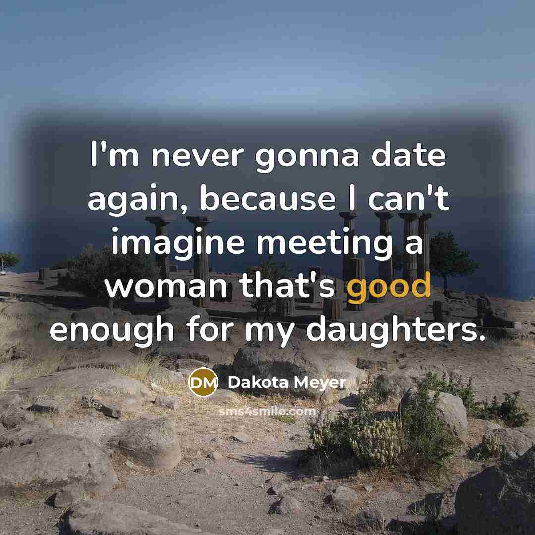 “I'm never gonna date again, because I can't imagine meeting a woman that's good enough for my daughters.” quote by Dakota Meyer