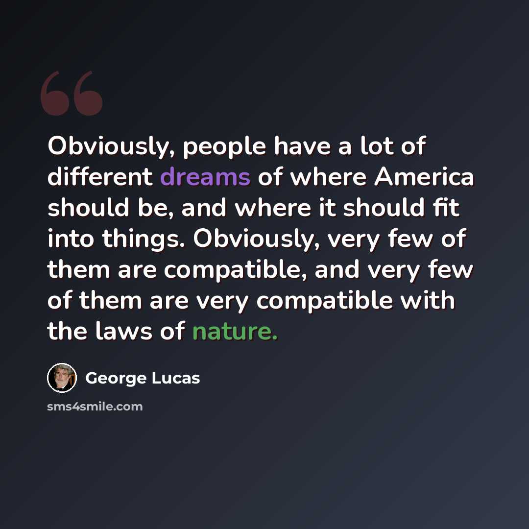 “Obviously, people have a lot of different dreams of where America should be, and where it should fit into things. Obviously, very few of them are compatible, and very few of them are very compatible with the laws of nature.” quote by George Lucas