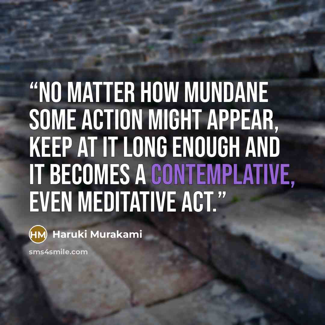 “No matter how mundane some action might appear, keep at it long enough and it becomes a contemplative, even meditative act.” quote by Haruki Murakami