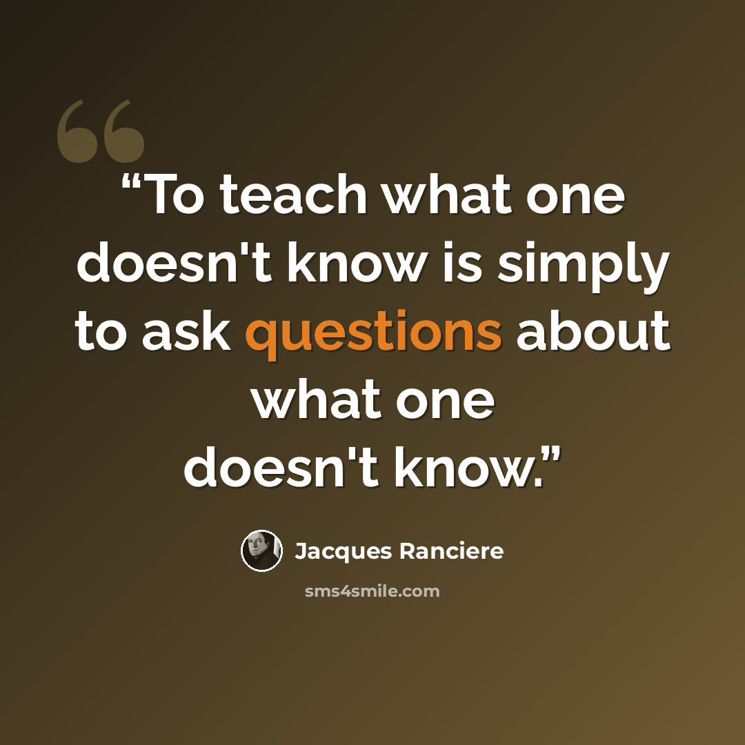 “To teach what one doesn't know is simply to ask questions about what one doesn't know.” quote by Jacques Rancière