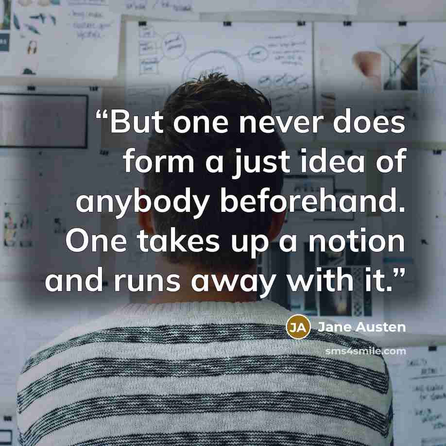 “But one never does form a just idea of anybody beforehand. One takes up a notion and runs away with it.” quote by Jane Austen