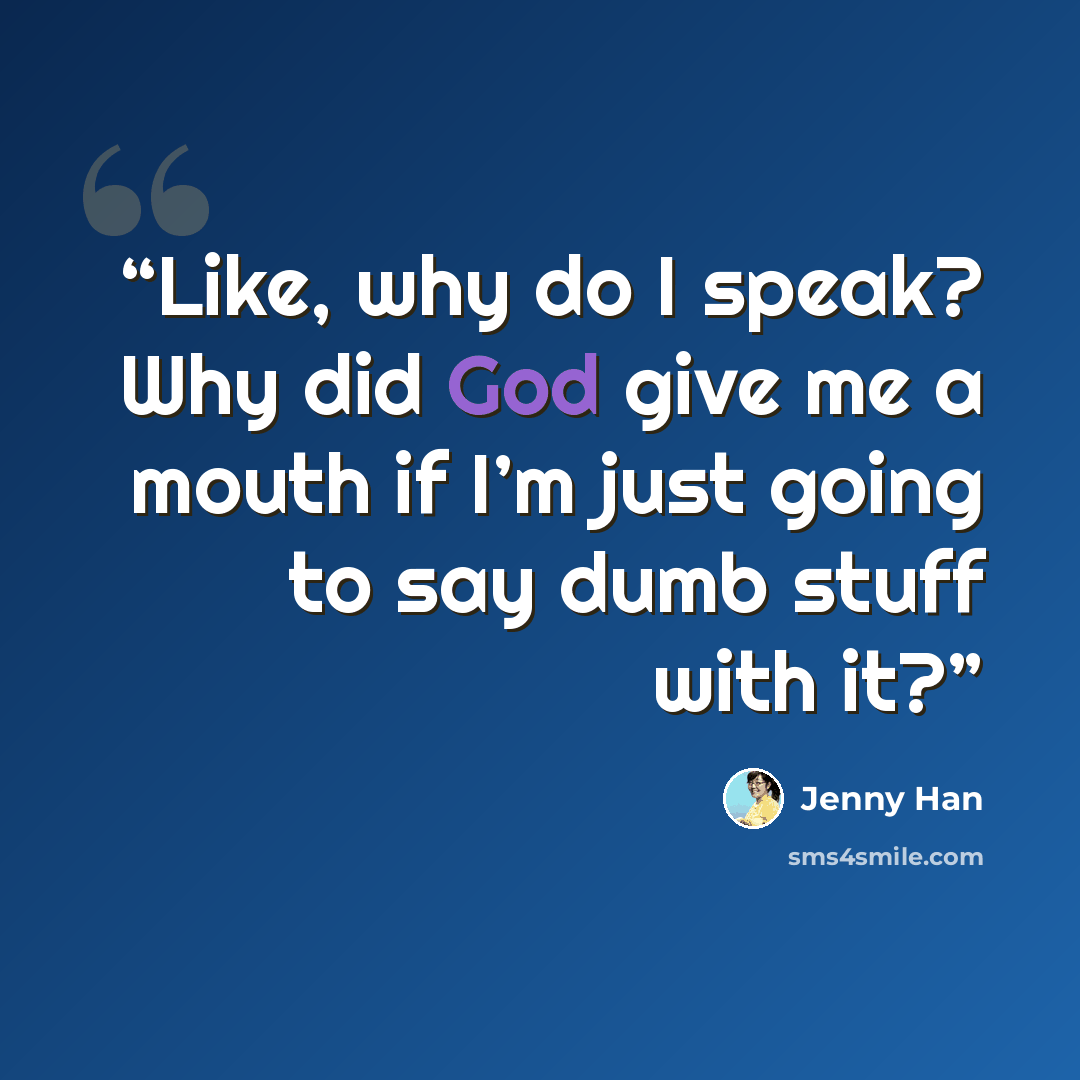 “Like, why do I speak? Why did God give me a mouth if I’m just going to say dumb stuff with it?” quote by Jenny Han