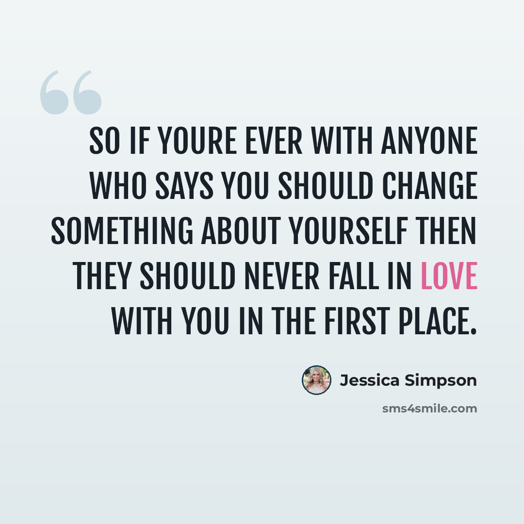 “So if youre ever with anyone who says you should change something about yourself then they should never fall in love with you in the first place.” quote by Jessica Simpson