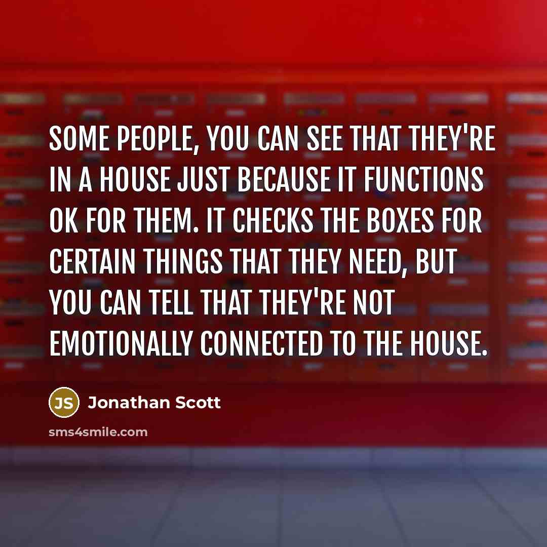 “Some people, you can see that they're in a house just because it functions OK for them. It checks the boxes for certain things that they need, but you can tell that they're not emotionally connected to the house.” quote by Jonathan Scott