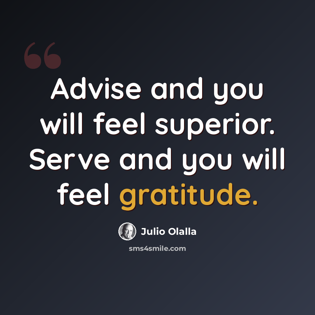 “Advise and you will feel superior. Serve and you will feel gratitude.” quote by Julio Olalla