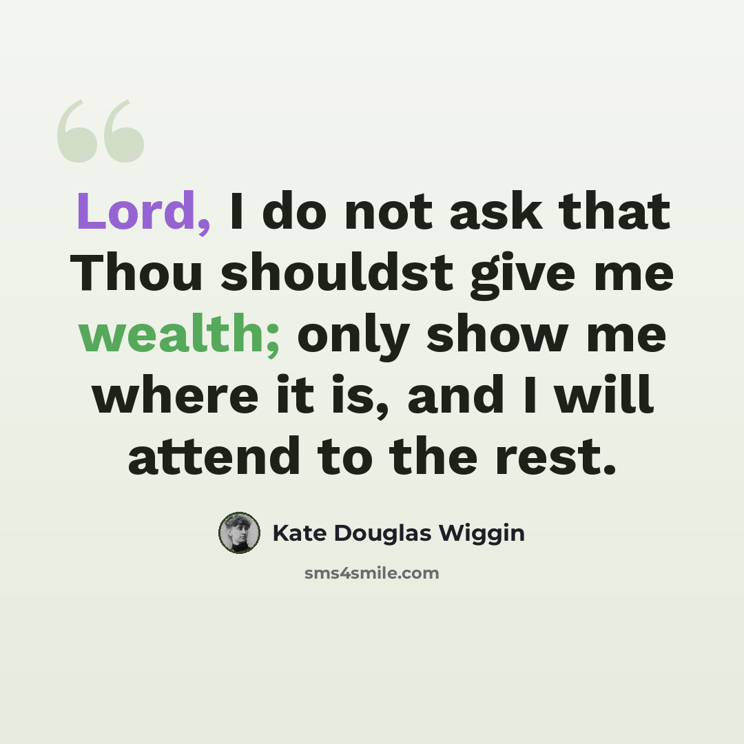 “Lord, I do not ask that Thou shouldst give me wealth; only show me where it is, and I will attend to the rest.” quote by Kate Douglas Wiggin