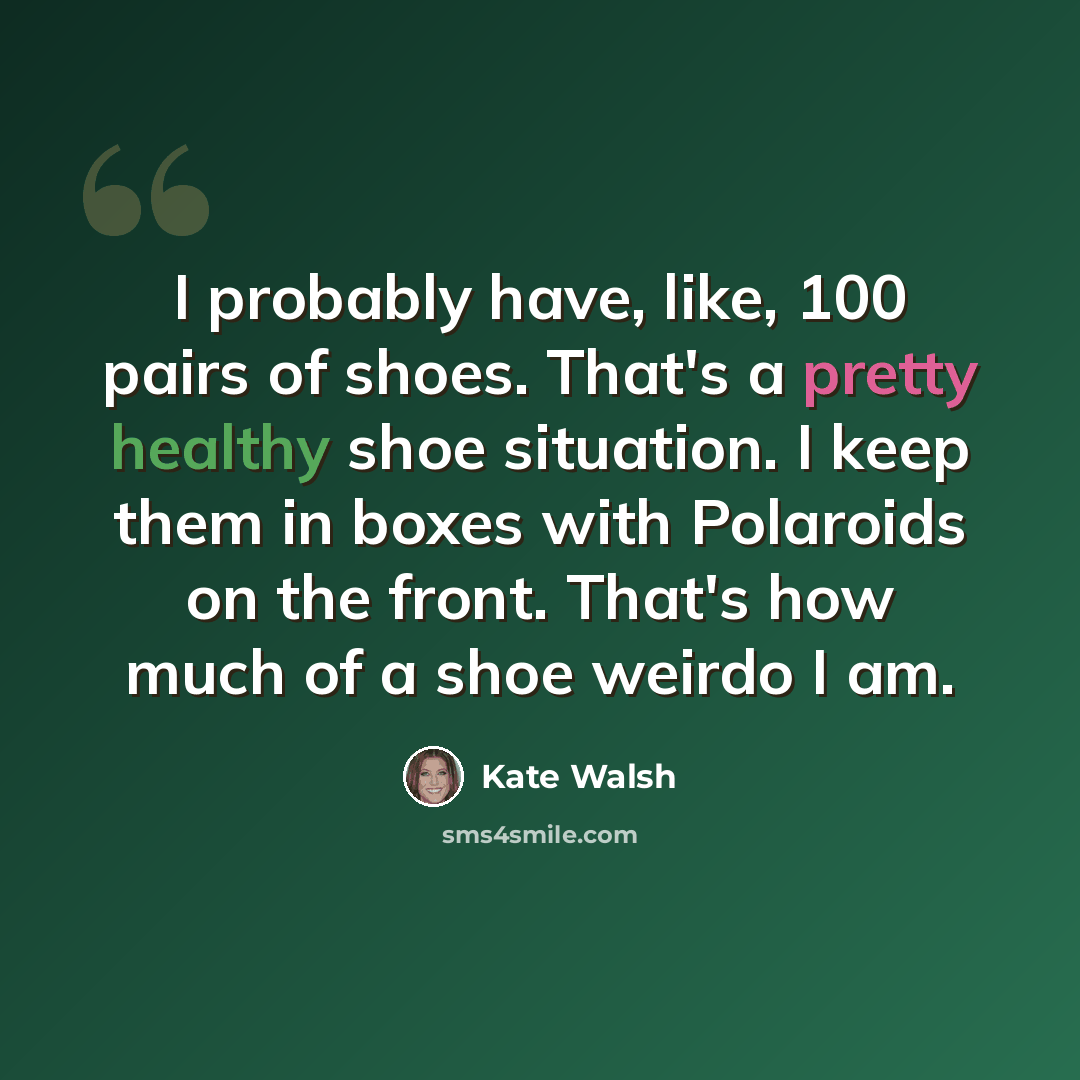 “I probably have, like, 100 pairs of shoes. That's a pretty healthy shoe situation. I keep them in boxes with Polaroids on the front. That's how much of a shoe weirdo I am.” quote by Kate Walsh