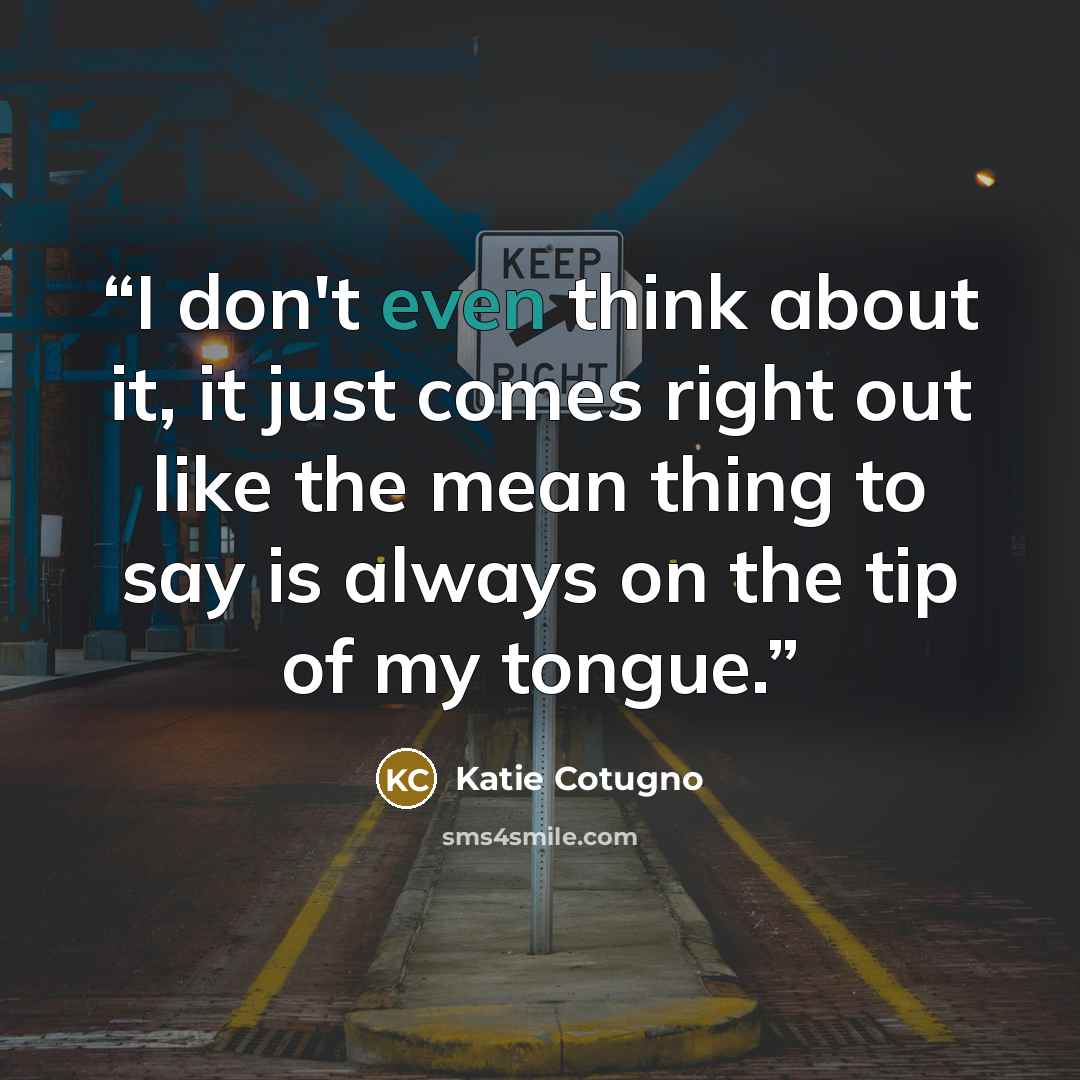 “I don't even think about it, it just comes right out like the mean thing to say is always on the tip of my tongue.” quote by Katie Cotugno