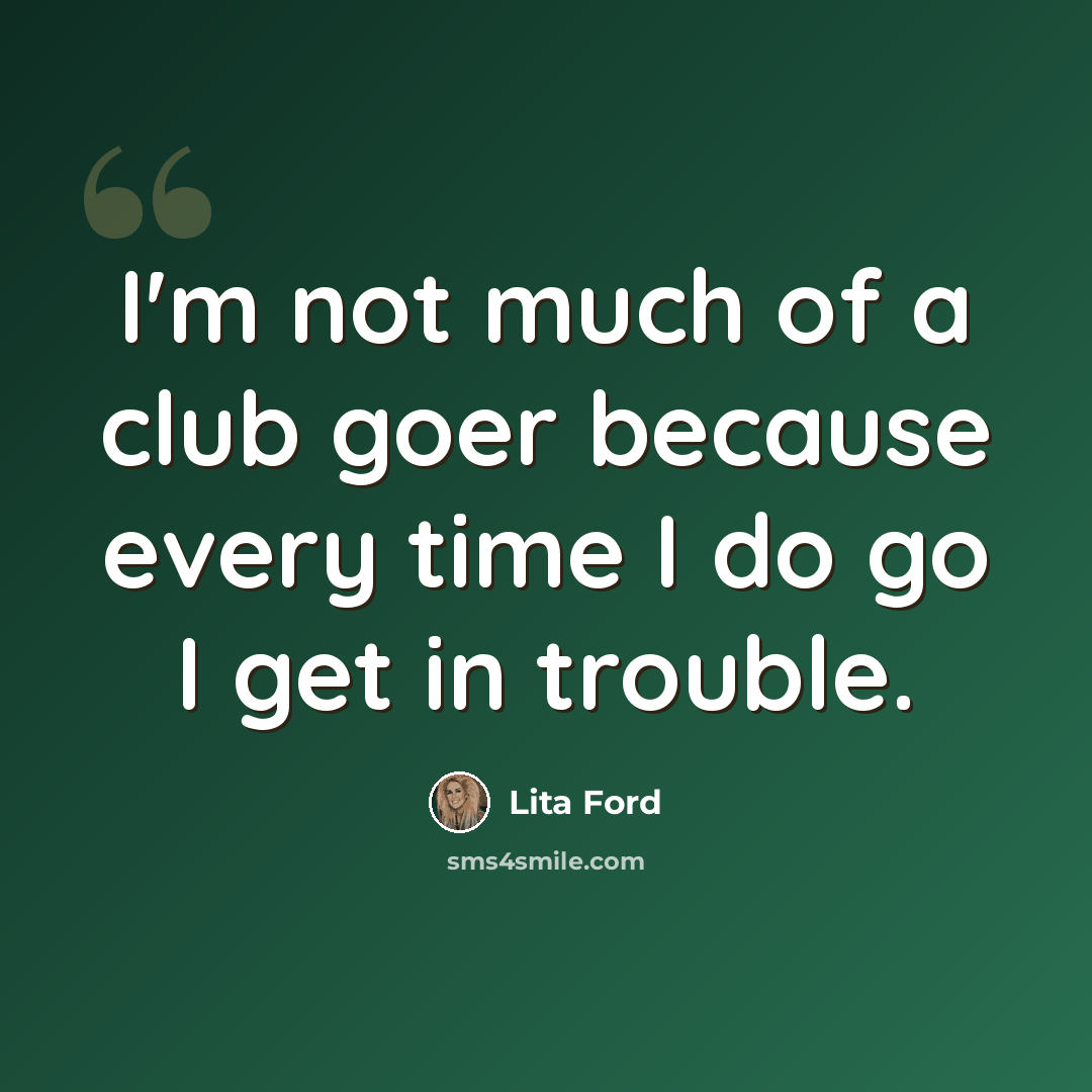 “I'm not much of a club goer because every time I do go I get in trouble.” quote by Lita Ford