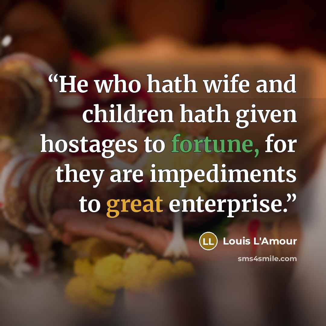 “He who hath wife and children hath given hostages to fortune, for they are impediments to great enterprise.” quote by Louis L'Amour