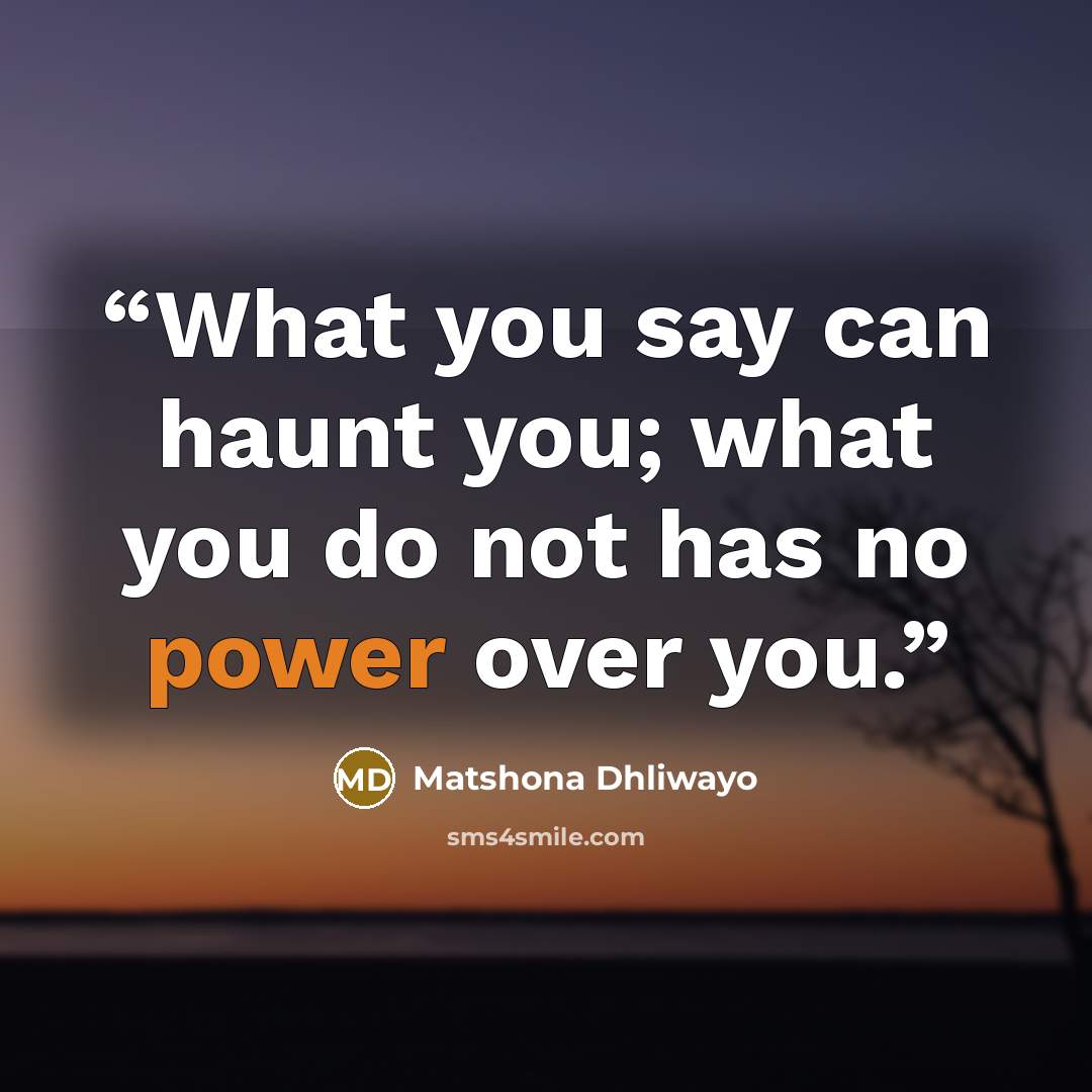 “What you say can haunt you; what you do not has no power over you.” quote by Matshona Dhliwayo