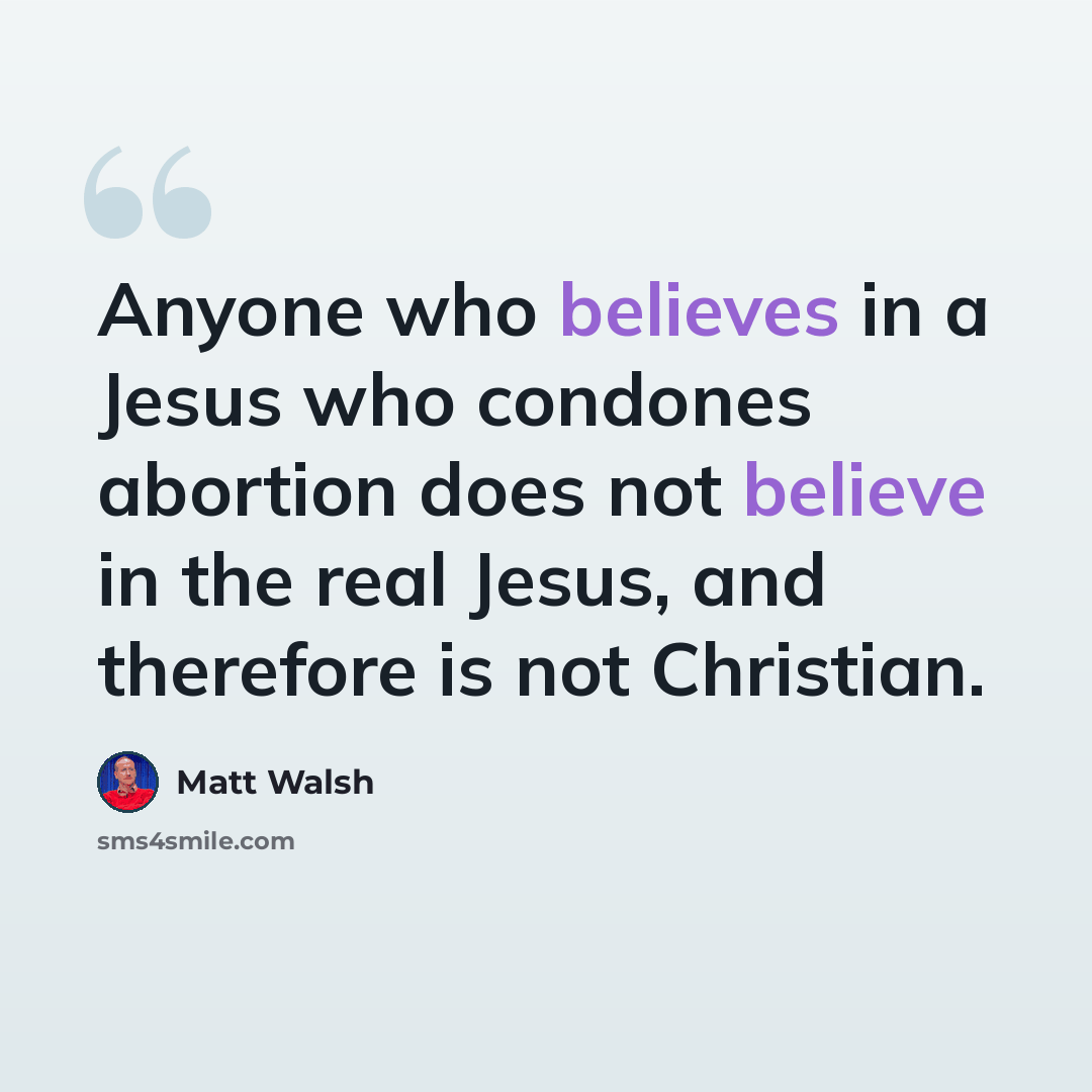 “Anyone who believes in a Jesus who condones abortion does not believe in the real Jesus, and therefore is not Christian.” quote by Matt Walsh