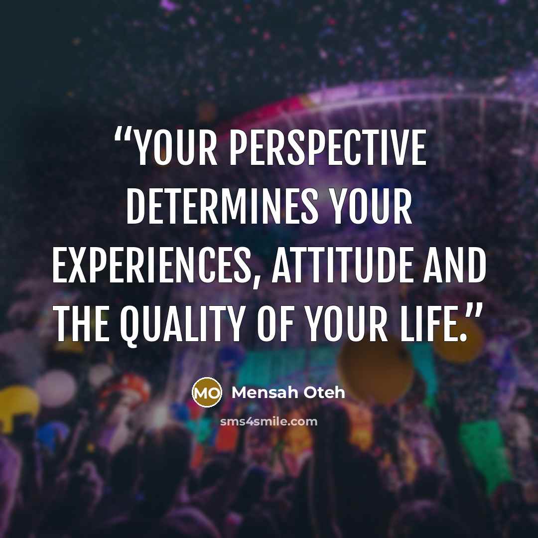 “Your perspective determines your experiences, attitude and the quality of your life.” quote by Mensah Oteh