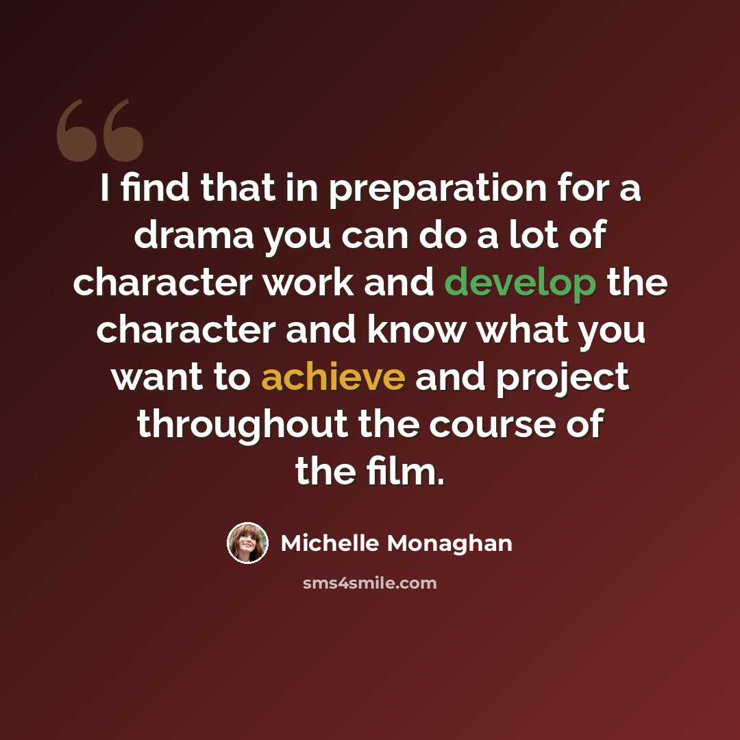 “I find that in preparation for a drama you can do a lot of character work and develop the character and know what you want to achieve and project throughout the course of the film.” quote by Michelle Monaghan