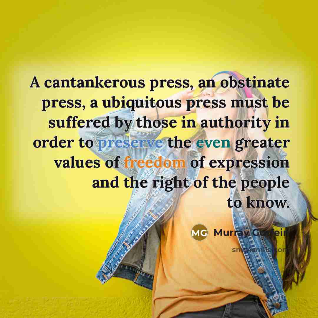 “A cantankerous press, an obstinate press, a ubiquitous press must be suffered by those in authority in order to preserve the even greater values of freedom of expression and the right of the people to know.” quote by Murray Gurfein