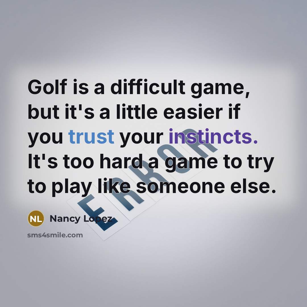 “Golf is a difficult game, but it's a little easier if you trust your instincts. It's too hard a game to try to play like someone else.” quote by Nancy Lopez