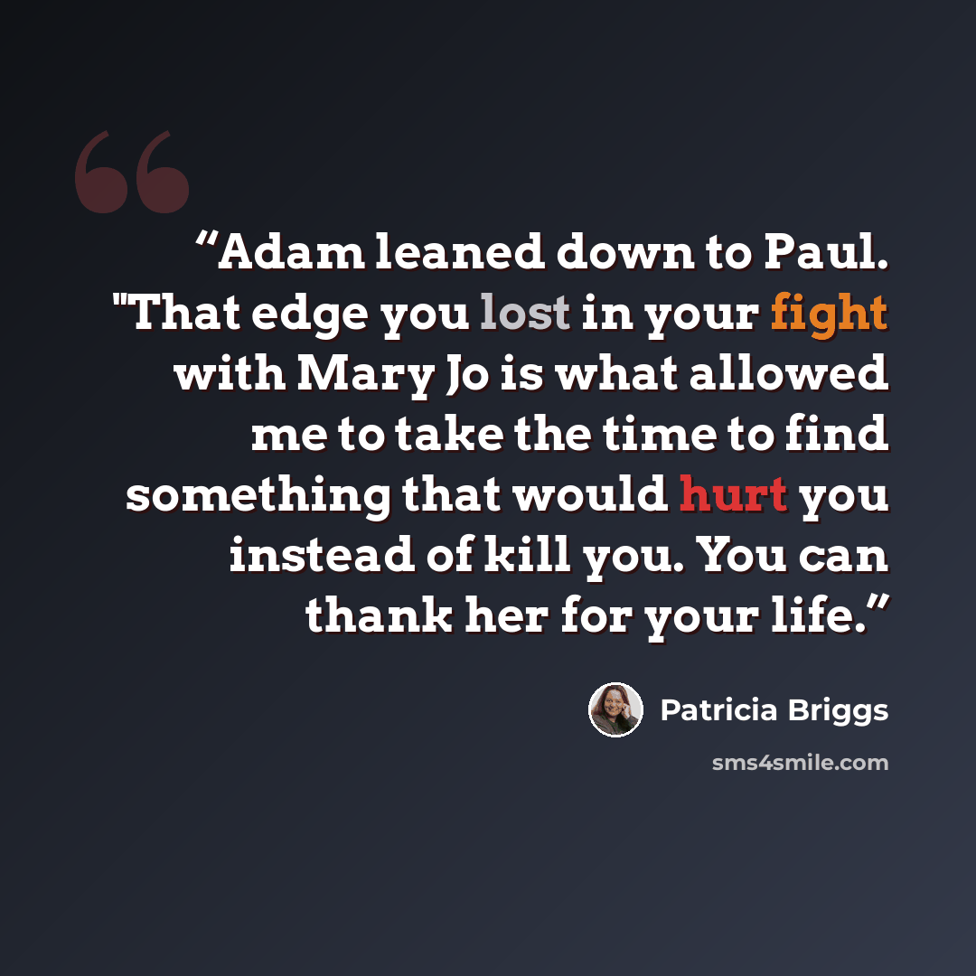 “Adam leaned down to Paul. "That edge you lost in your fight with Mary Jo is what allowed me to take the time to find something that would hurt you instead of kill you. You can thank her for your life.” quote by Patricia Briggs