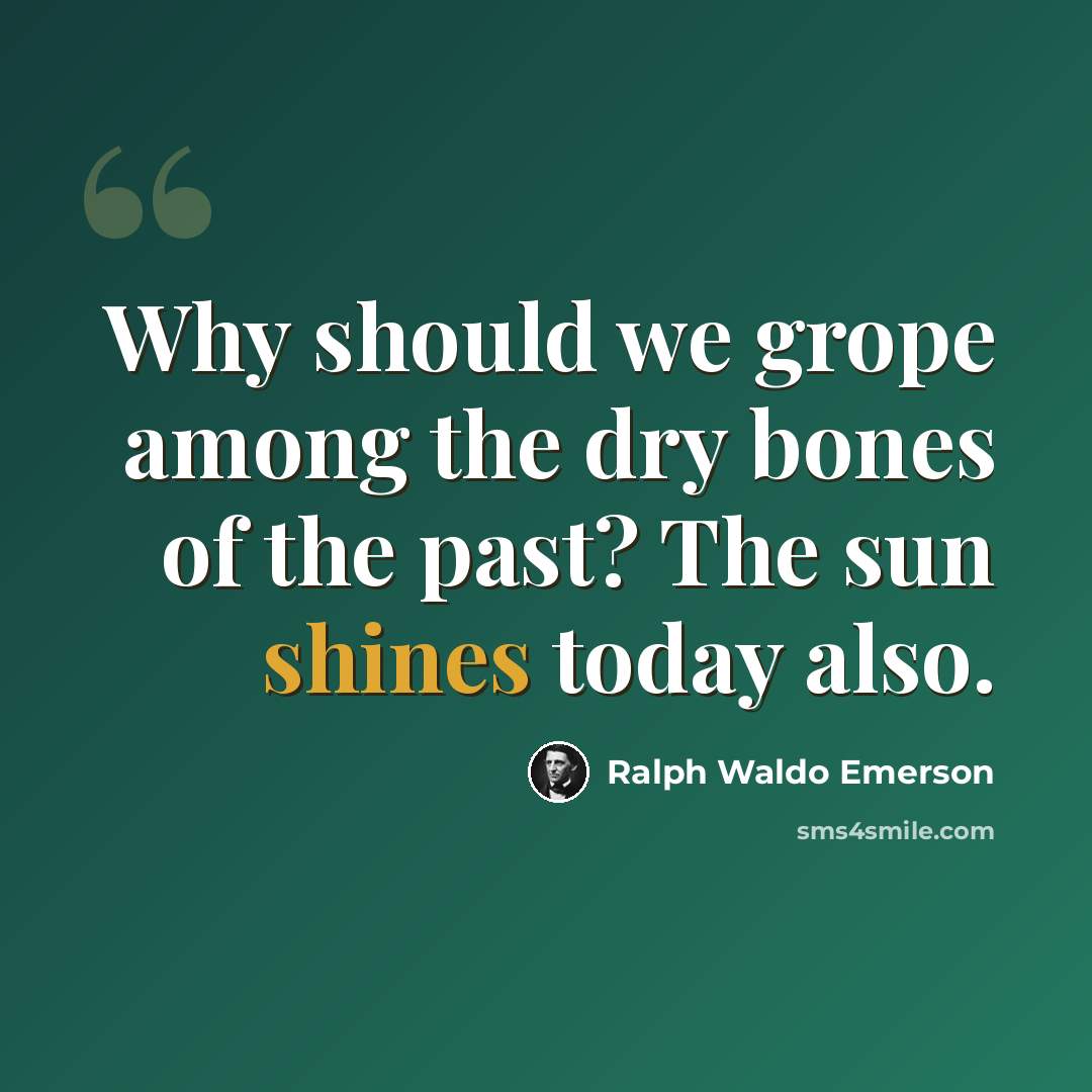 “Why should we grope among the dry bones of the past? The sun shines today also.” quote by Ralph Waldo Emerson