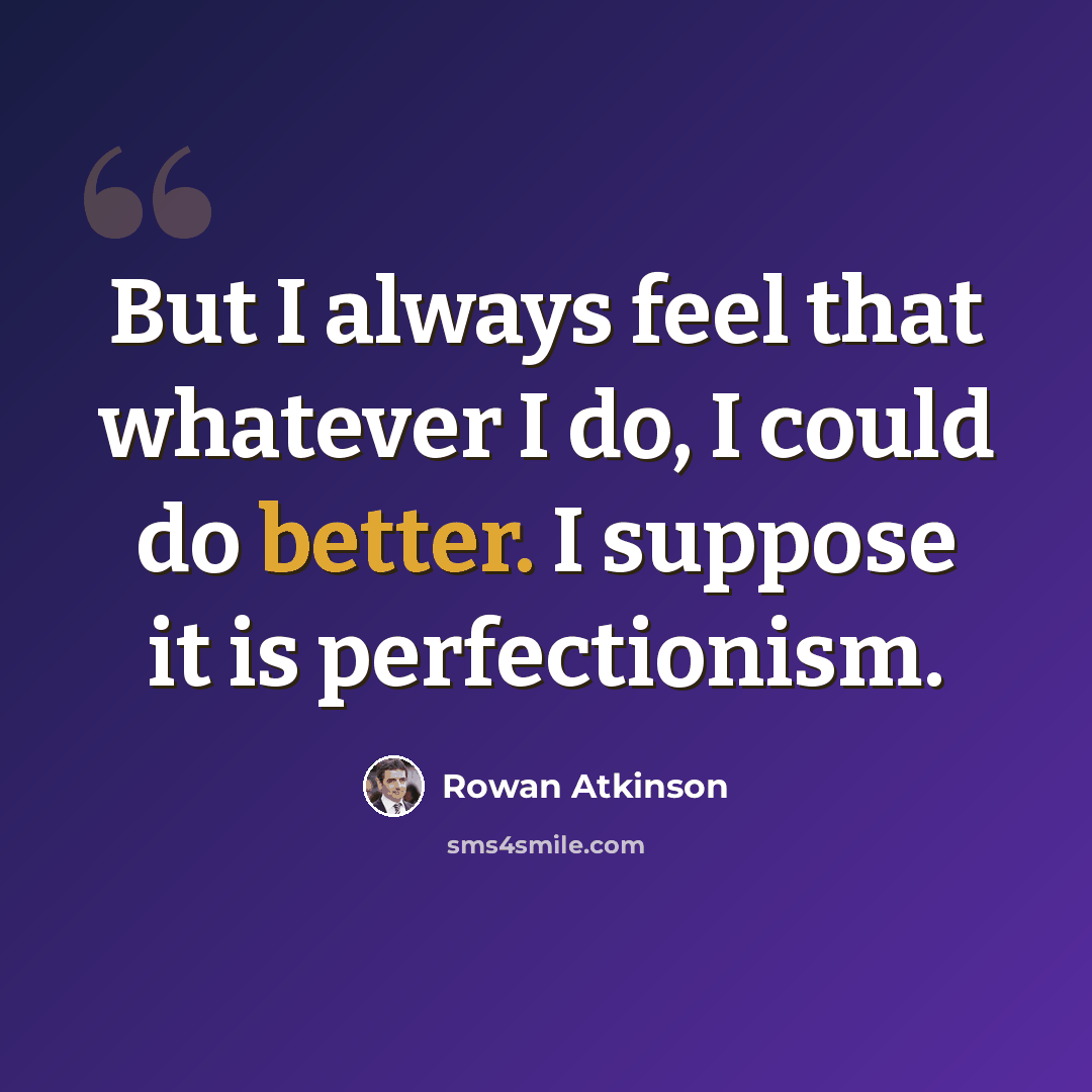 “But I always feel that whatever I do, I could do better. I suppose it is perfectionism.” quote by Rowan Atkinson