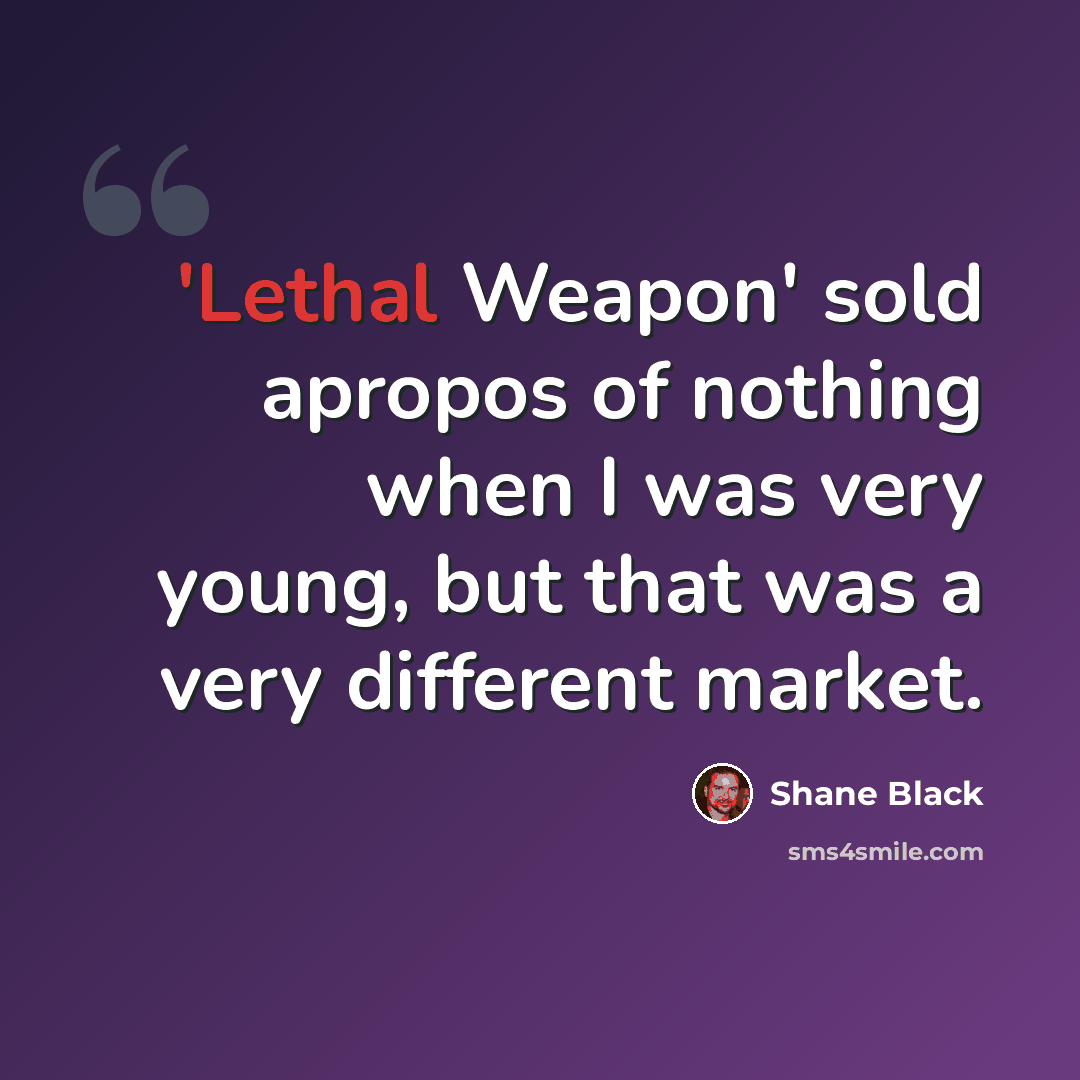 “'Lethal Weapon' sold apropos of nothing when I was very young, but that was a very different market.” quote by Shane Black