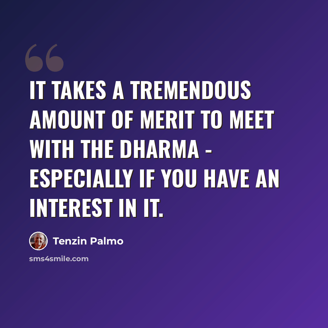 “It takes a tremendous amount of merit to meet with the dharma - especially if you have an interest in it.” quote by Tenzin Palmo