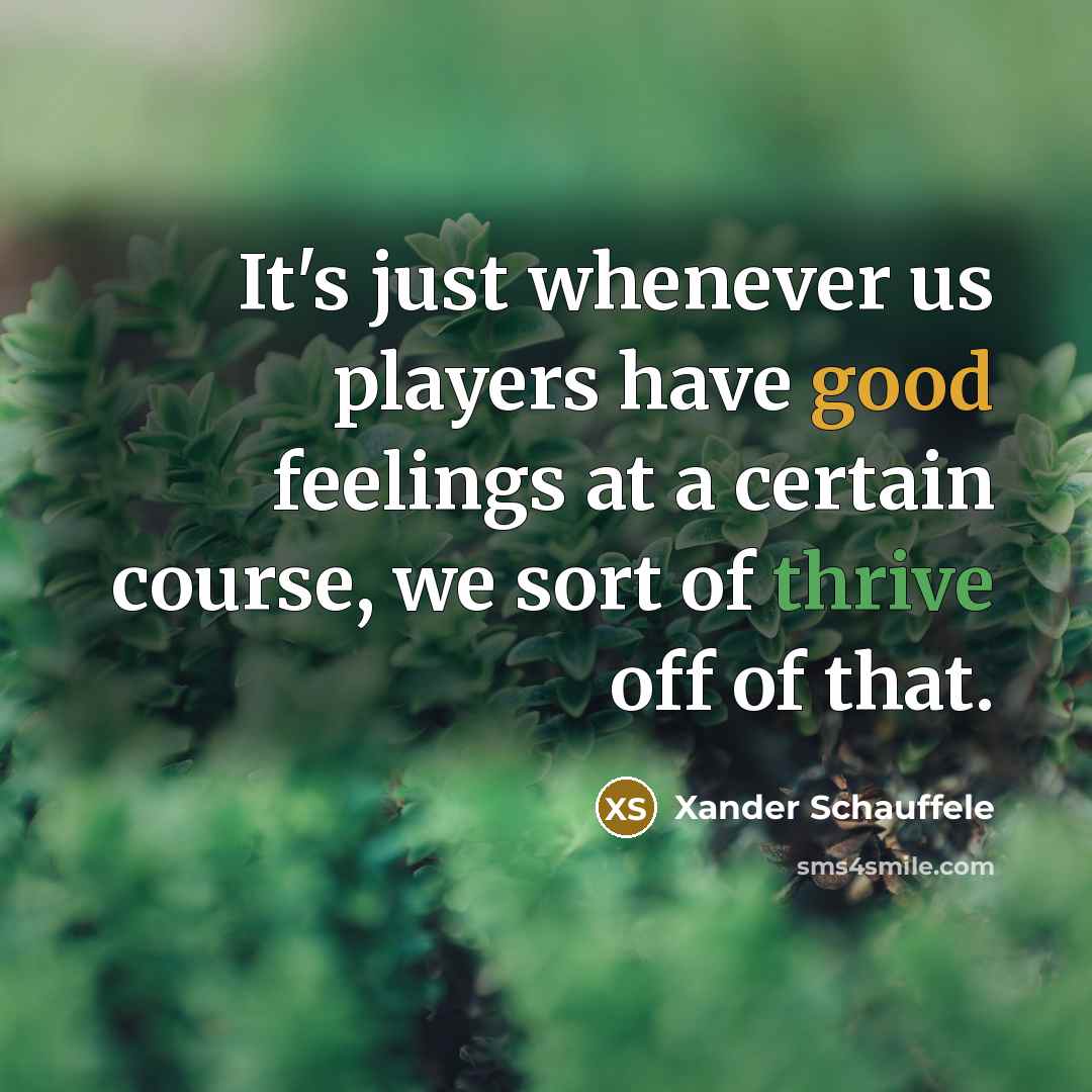 “It's just whenever us players have good feelings at a certain course, we sort of thrive off of that.” quote by Xander Schauffele