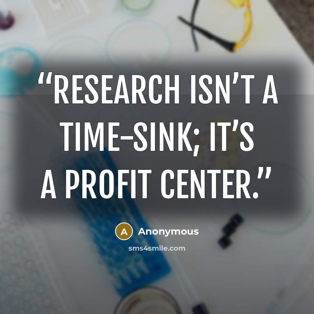 “Research isn’t a time-sink; it’s a profit center.” quote by Anonymous