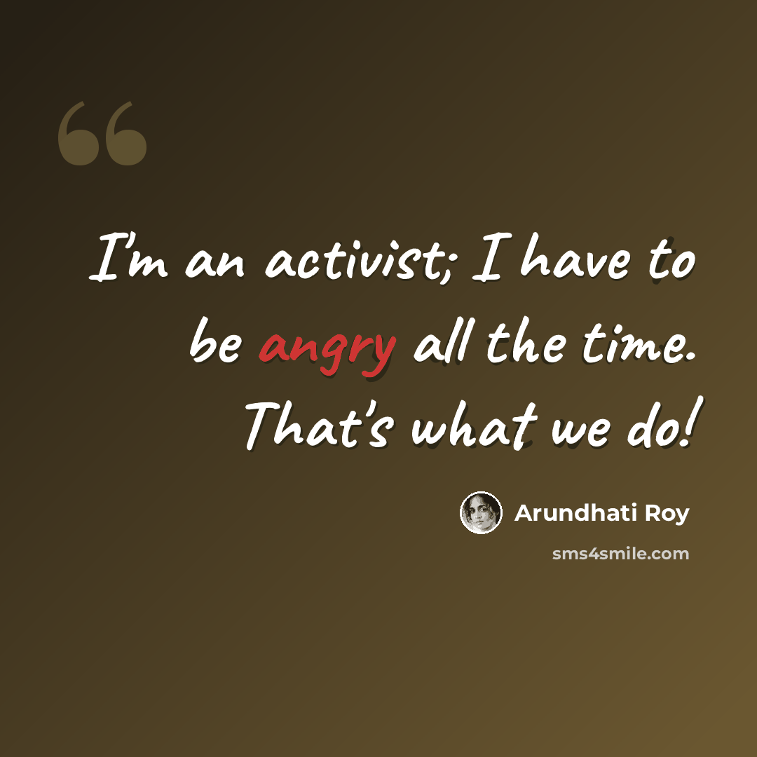 “I'm an activist; I have to be angry all the time. That's what we do!” quote by Arundhati Roy
