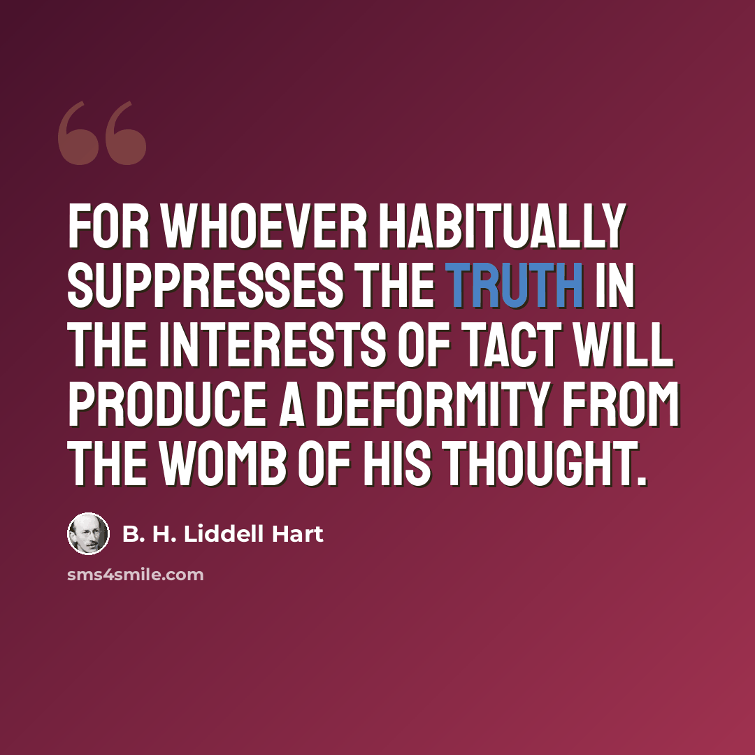 “For whoever habitually suppresses the truth in the interests of tact will produce a deformity from the womb of his thought.” quote by B. H. Liddell Hart