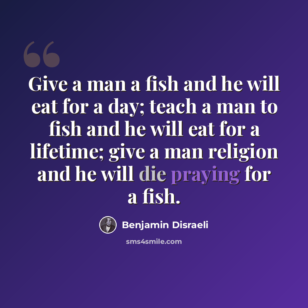 “Give a man a fish and he will eat for a day; teach a man to fish and he will eat for a lifetime; give a man religion and he will die praying for a fish.” quote by Benjamin Disraeli