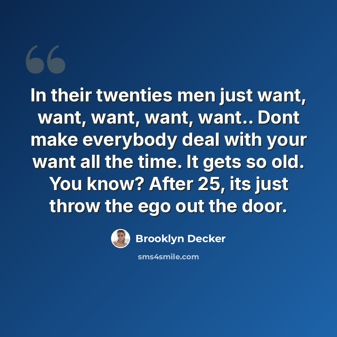 “In their twenties men just want, want, want, want, want.. Dont make everybody deal with your want all the time. It gets so old. You know? After 25, its just throw the ego out the door.” quote by Brooklyn Decker