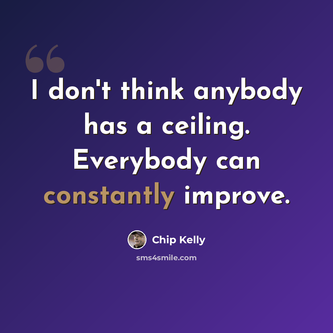 “I don't think anybody has a ceiling. Everybody can constantly improve.” quote by Chip Kelly