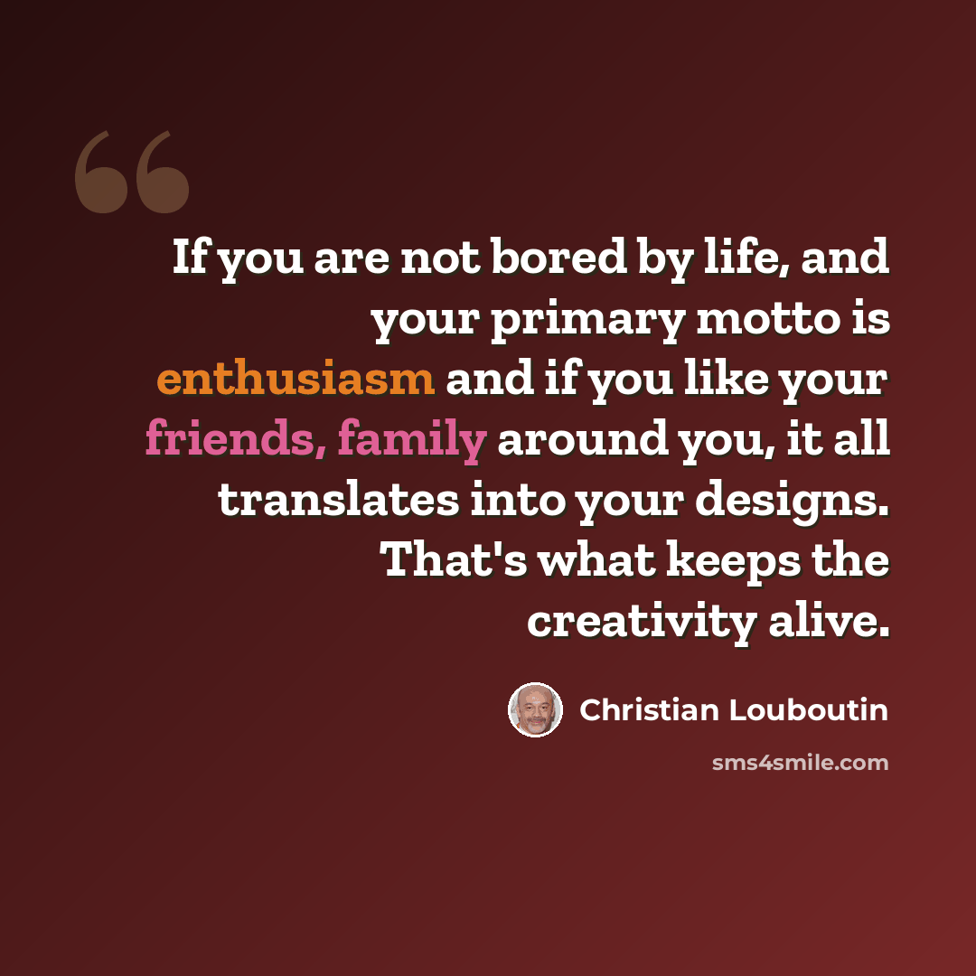 “If you are not bored by life, and your primary motto is enthusiasm and if you like your friends, family around you, it all translates into your designs. That's what keeps the creativity alive.” quote by Christian Louboutin