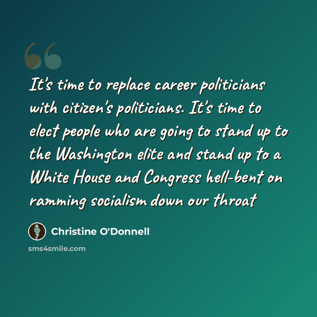 “It's time to replace career politicians with citizen's politicians. It's time to elect people who are going to stand up to the Washington elite and stand up to a White House and Congress hell-bent on ramming socialism down our throat” quote by Christine O'Donnell