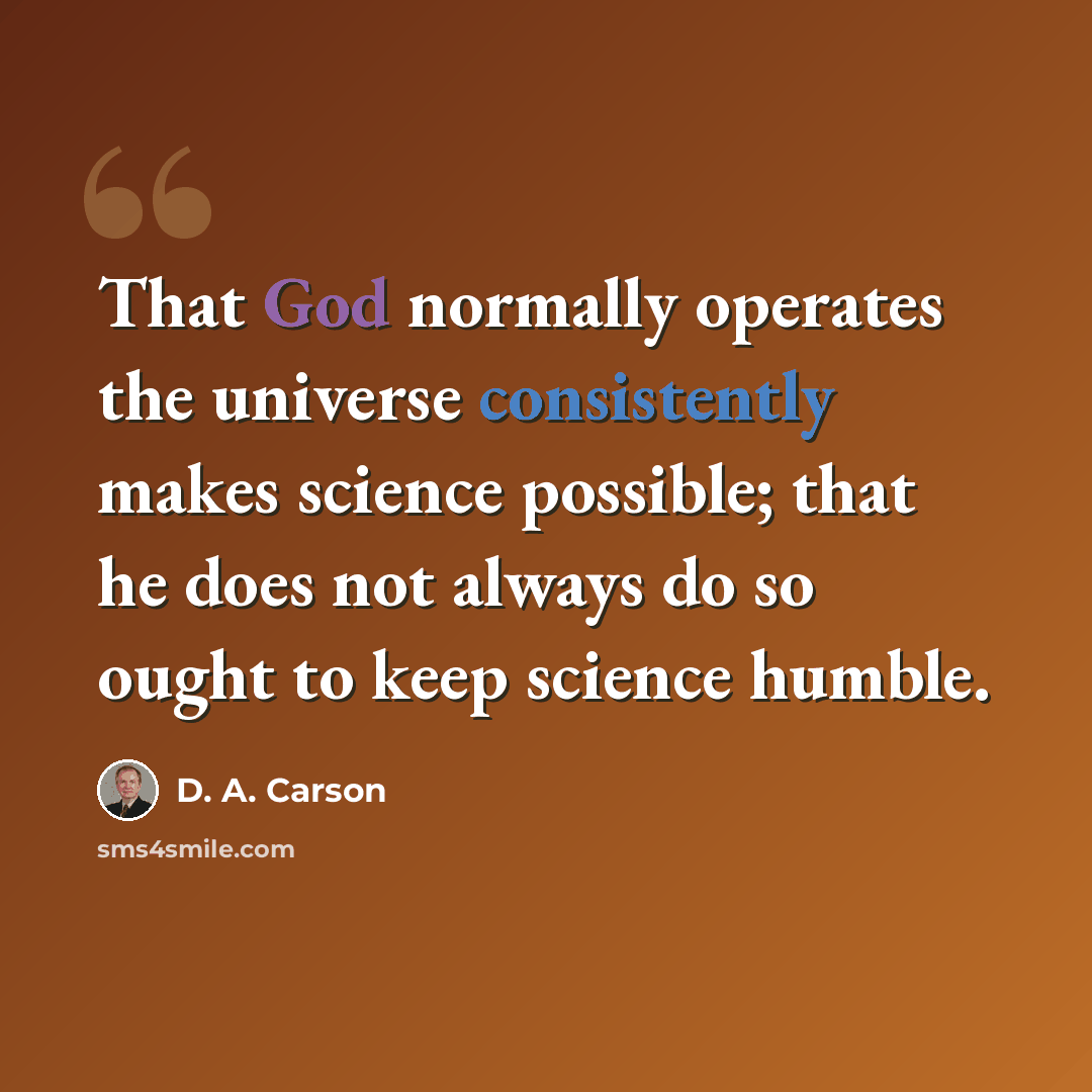 “That God normally operates the universe consistently makes science possible; that he does not always do so ought to keep science humble.” quote by D. A. Carson