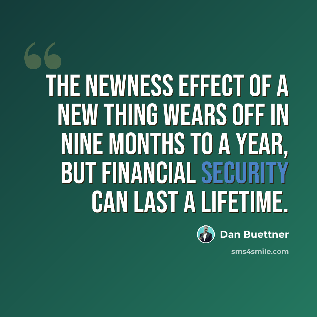 “The newness effect of a new thing wears off in nine months to a year, but financial security can last a lifetime.” quote by Dan Buettner