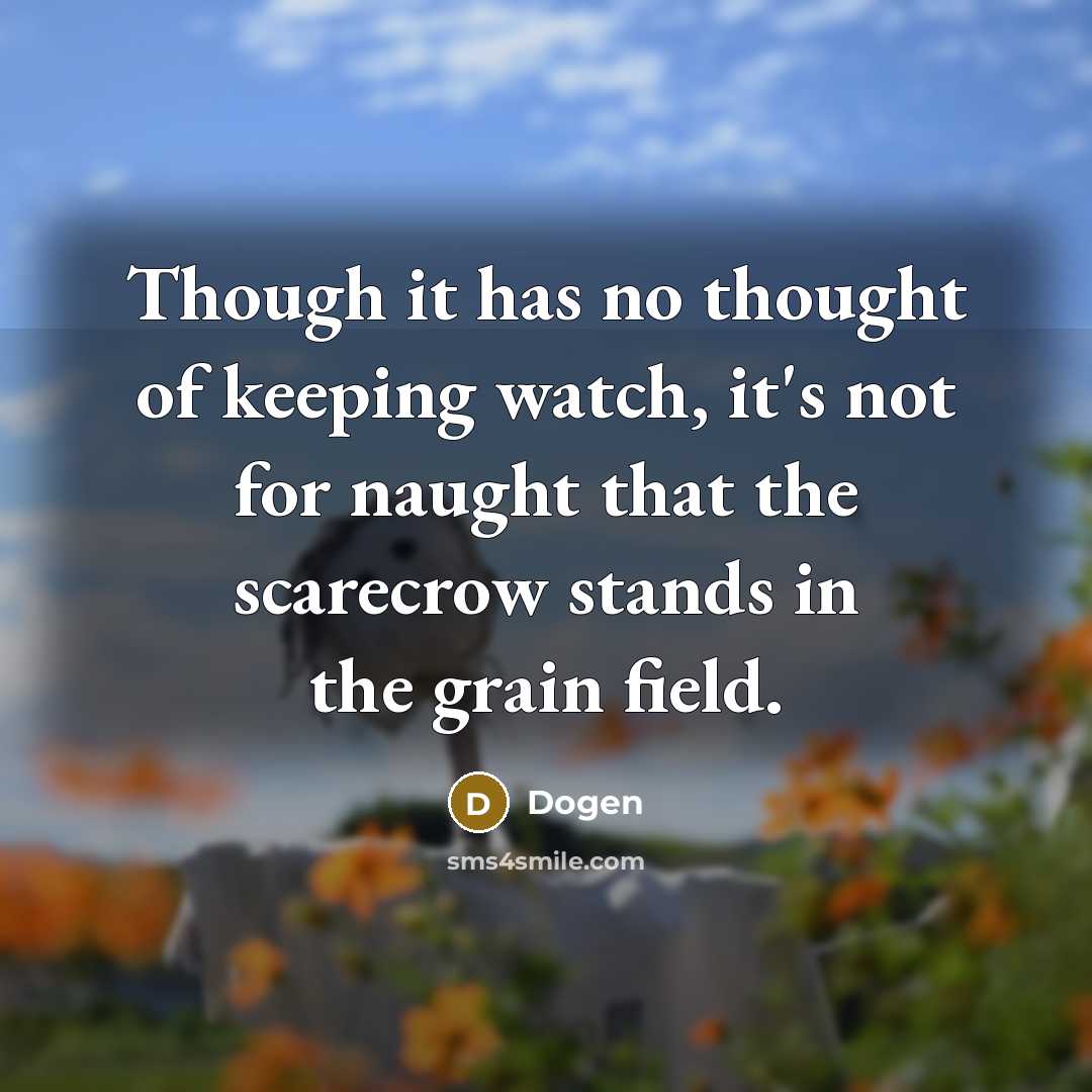 “Though it has no thought of keeping watch, it's not for naught that the scarecrow stands in the grain field.” quote by Dogen