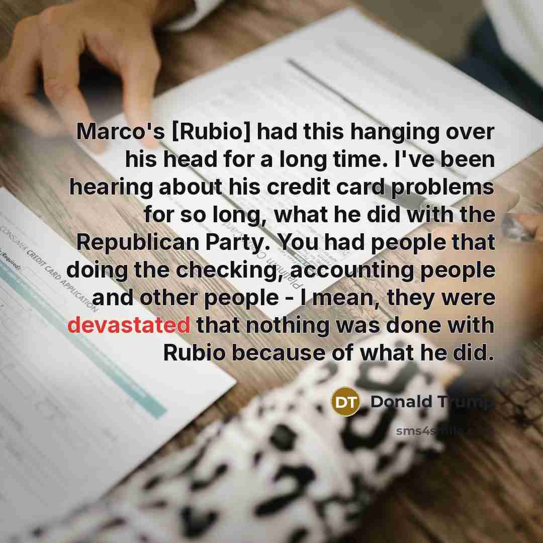 “Marco's [Rubio] had this hanging over his head for a long time. I've been hearing about his credit card problems for so long, what he did with the Republican Party. You had people that doing the checking, accounting people and other people - I mean, they were devastated that nothing was done with…” quote by Donald Trump