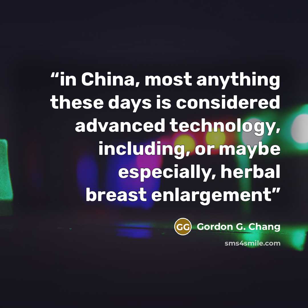 “in China, most anything these days is considered advanced technology, including, or maybe especially, herbal breast enlargement” quote by Gordon G. Chang